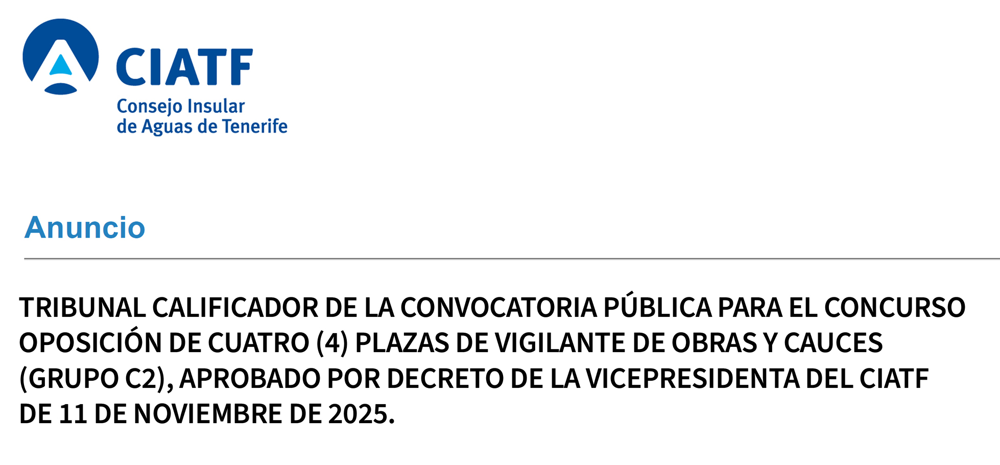Anuncio: TRIBUNAL CALIFICADOR de la convocatoria pública para el concurso oposición
de cuatro (4) plazas de Vigilante de Obras y
Cauces (grupo C2), aprobado por Decreto de la Vicepresidenta del CIATF
de 11 de noviembre de 2025