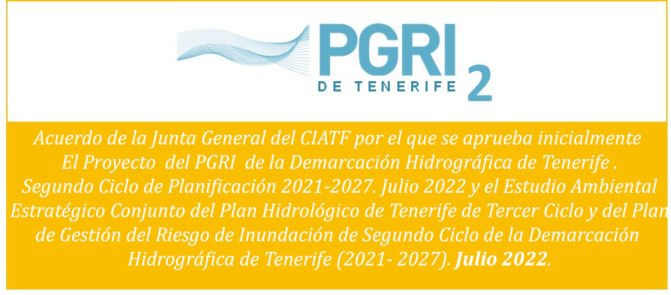 Acuerdo de la Junta General del CIATF por el que se aprueba inicialmente El PGRI  de la Demarcación Hidrográfica de Tenerife . Segundo Ciclo de Planificación 2021-2027. Julio 2022 y el Estudio Ambiental Estratégico Conjunto del Plan Hidrológico de Tenerife de Tercer Ciclo y del Plan de Gestión del Riesgo de Inundación de Segundo Ciclo de la Demarcación Hidrográfica de Tenerife (2021- 2027). Julio 2022.